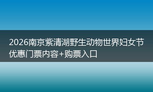 2026南京紫清湖野生动物世界妇女节优惠门票内容+购票入口