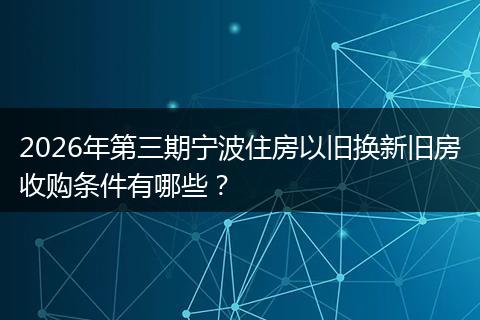 2026年第三期宁波住房以旧换新旧房收购条件有哪些？
