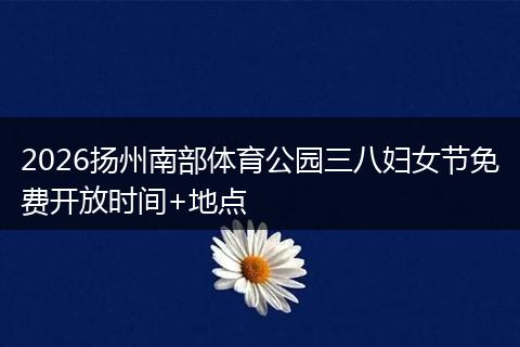 2026扬州南部体育公园三八妇女节免费开放时间+地点