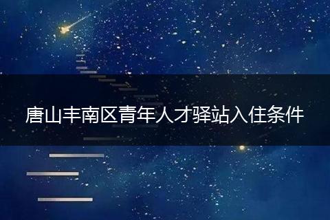 唐山丰南区青年人才驿站入住条件