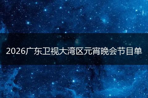 2026广东卫视大湾区元宵晚会节目单