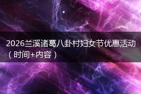 2026兰溪诸葛八卦村妇女节优惠活动（时间+内容）
