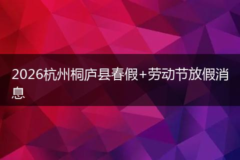2026杭州桐庐县春假+劳动节放假消息