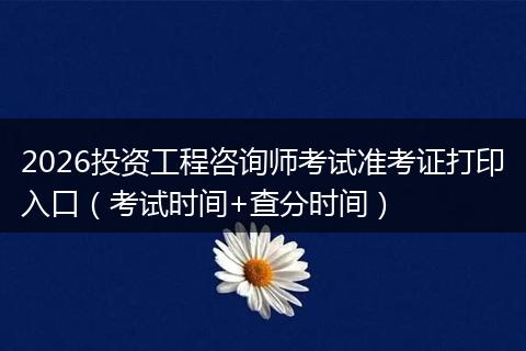 2026投资工程咨询师考试准考证打印入口（考试时间+查分时间）