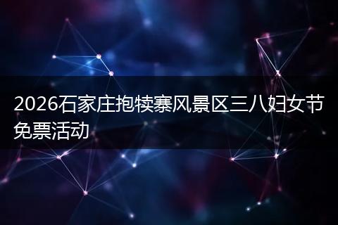 2026石家庄抱犊寨风景区三八妇女节免票活动
