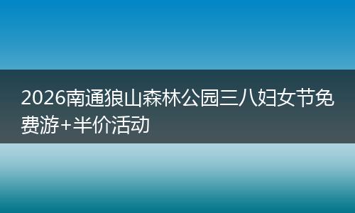 2026南通狼山森林公园三八妇女节免费游+半价活动