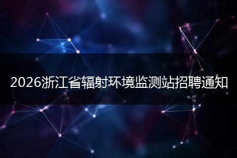 2026浙江省辐射环境监测站招聘通知