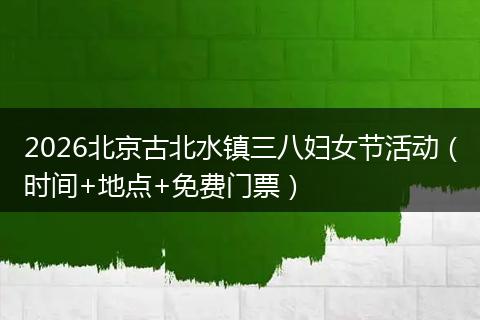 2026北京古北水镇三八妇女节活动（时间+地点+免费门票）