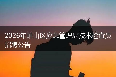 2026年萧山区应急管理局技术检查员招聘公告