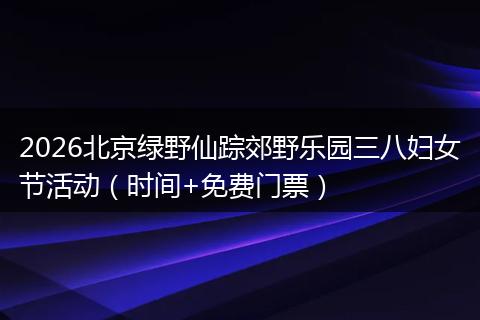 2026北京绿野仙踪郊野乐园三八妇女节活动（时间+免费门票）