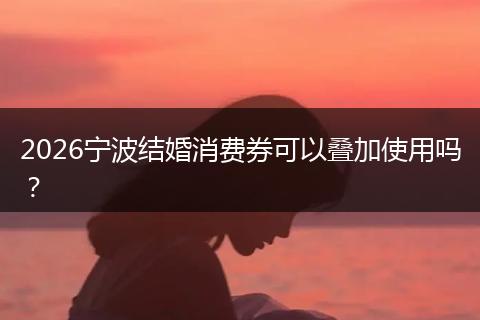 2026宁波结婚消费券可以叠加使用吗？