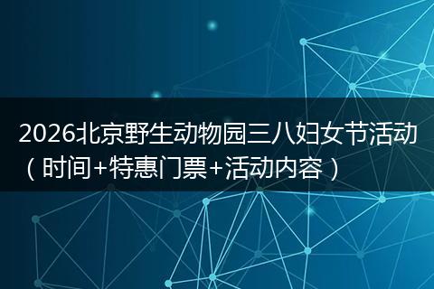 2026北京野生动物园三八妇女节活动（时间+特惠门票+活动内容）