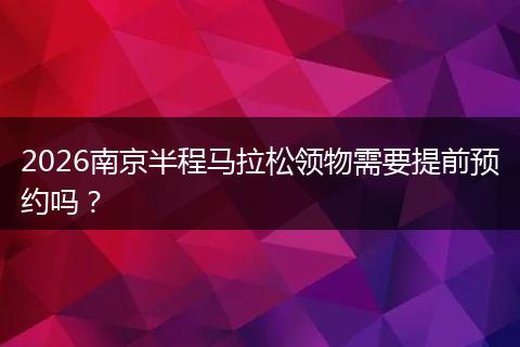 2026南京半程马拉松领物需要提前预约吗？