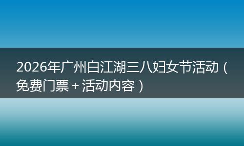 2026年广州白江湖三八妇女节活动（免费门票＋活动内容）