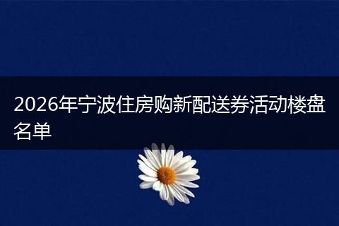 2026年宁波住房购新配送券活动楼盘名单