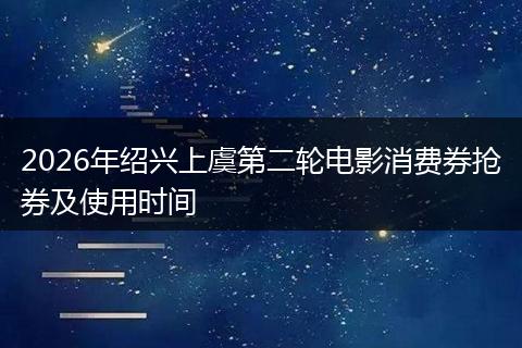 2026年绍兴上虞第二轮电影消费券抢券及使用时间