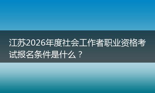 江苏2026年度社会工作者职业资格考试报名条件是什么？
