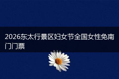 2026东太行景区妇女节全国女性免南门门票
