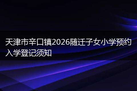 天津市辛口镇2026随迁子女小学预约入学登记须知