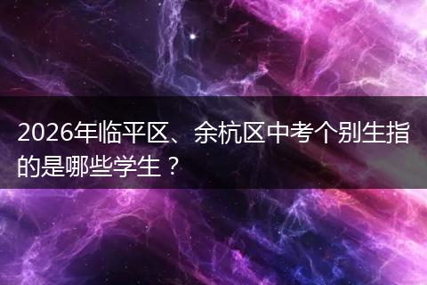 2026年临平区、余杭区中考个别生指的是哪些学生？