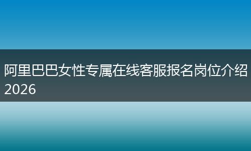 阿里巴巴女性专属在线客服报名岗位介绍2026