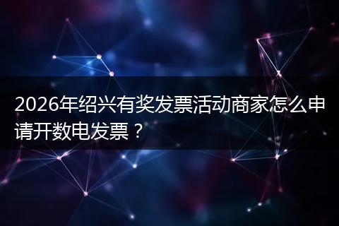 2026年绍兴有奖发票活动商家怎么申请开数电发票？