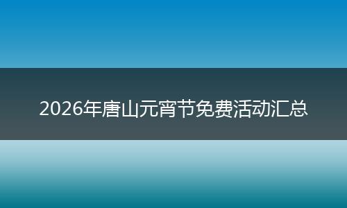 2026年唐山元宵节免费活动汇总