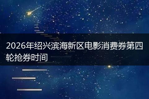 2026年绍兴滨海新区电影消费券第四轮抢券时间