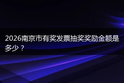 2026南京市有奖发票抽奖奖励金额是多少？