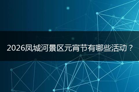 2026凤城河景区元宵节有哪些活动？
