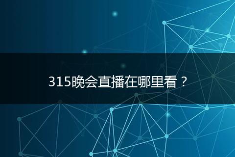 315晚会直播在哪里看？