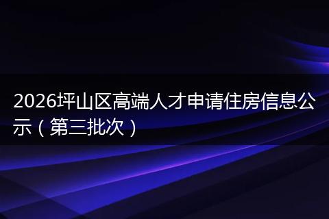 2026坪山区高端人才申请住房信息公示（第三批次）