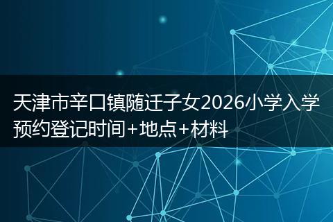 天津市辛口镇随迁子女2026小学入学预约登记时间+地点+材料