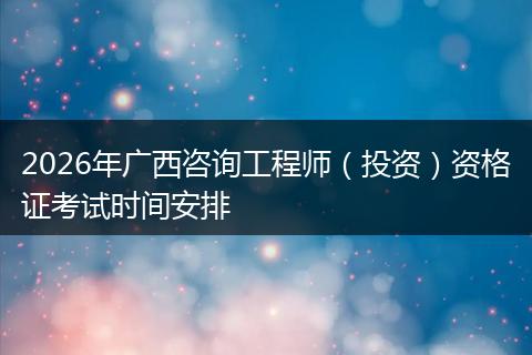 2026年广西咨询工程师（投资）资格证考试时间安排