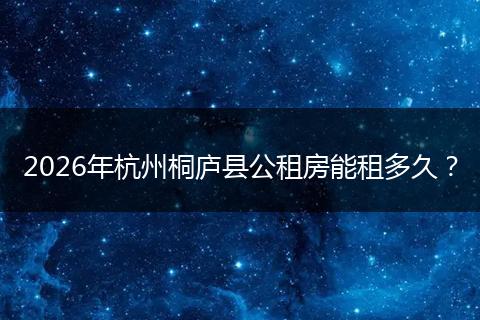 2026年杭州桐庐县公租房能租多久？