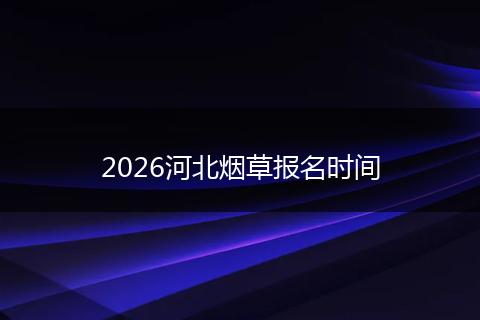 2026河北烟草报名时间