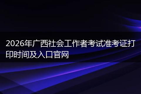 2026年广西社会工作者考试准考证打印时间及入口官网