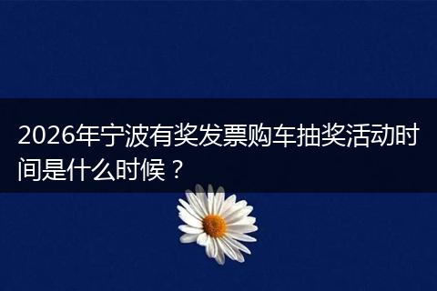2026年宁波有奖发票购车抽奖活动时间是什么时候？