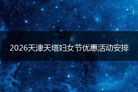 2026天津天塔妇女节优惠活动安排