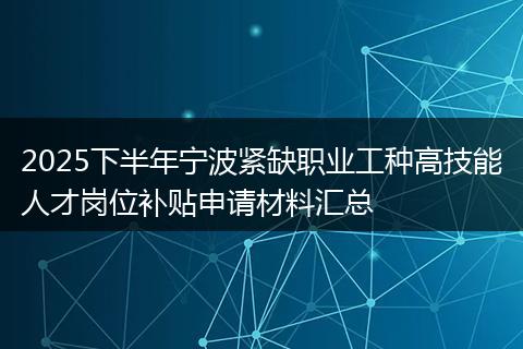 2025下半年宁波紧缺职业工种高技能人才岗位补贴申请材料汇总