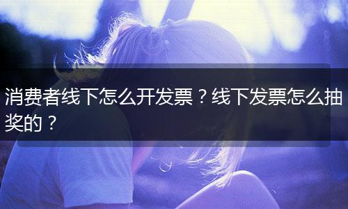 消费者线下怎么开发票？线下发票怎么抽奖的？