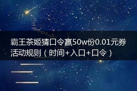 霸王茶姬猜口令赢50w份0.01元券活动规则（时间+入口+口令）
