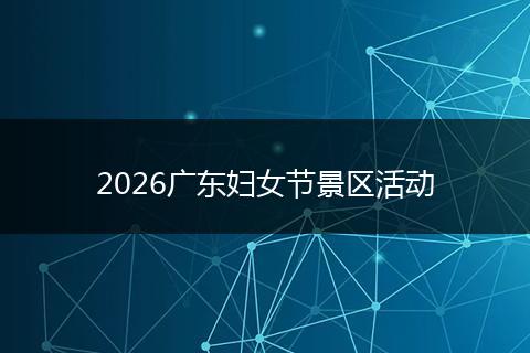 2026广东妇女节景区活动