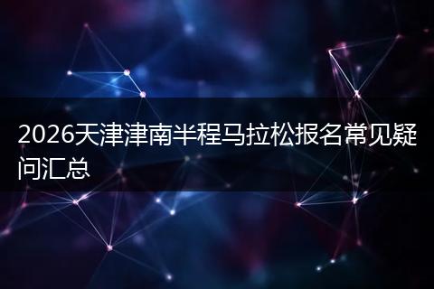 2026天津津南半程马拉松报名常见疑问汇总