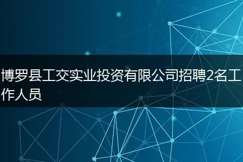 博罗县工交实业投资有限公司招聘2名工作人员