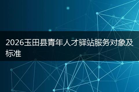 2026玉田县青年人才驿站服务对象及标准