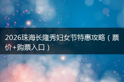 2026珠海长隆秀妇女节特惠攻略（票价+购票入口）