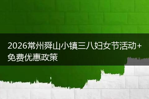 2026常州舜山小镇三八妇女节活动+免费优惠政策