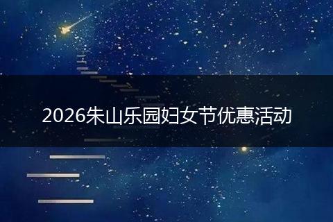 2026朱山乐园妇女节优惠活动