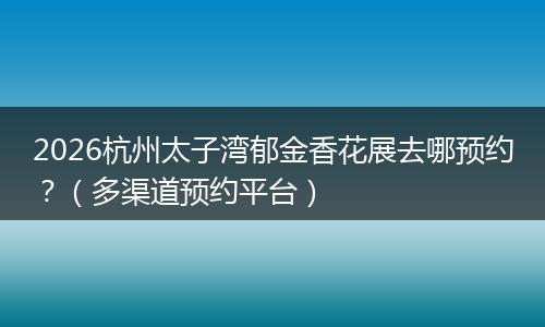 2026杭州太子湾郁金香花展去哪预约？（多渠道预约平台）